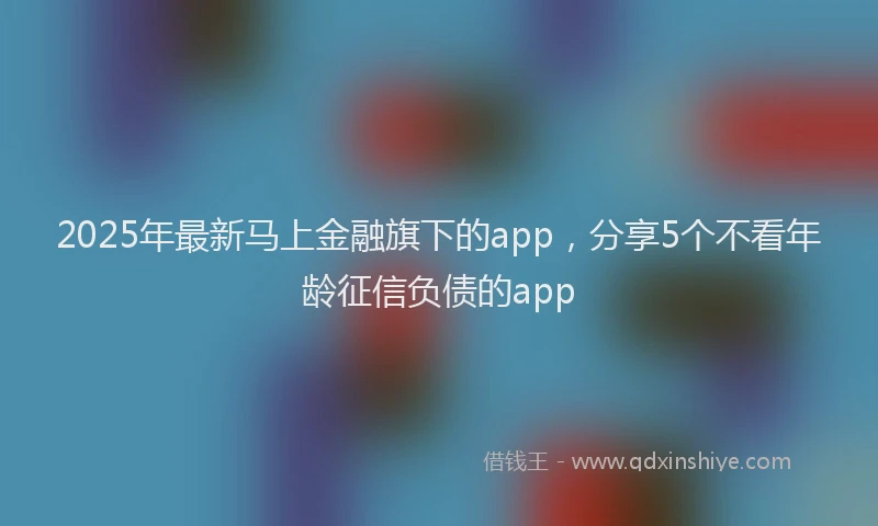 2025年最新马上金融旗下的app，分享5个不看年龄征信负债的app