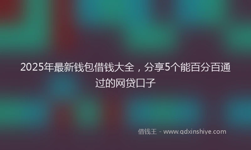 2025年最新钱包借钱大全，分享5个能百分百通过的网贷口子