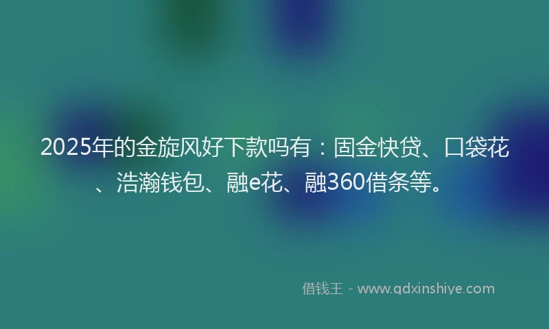 2025年的金旋风好下款吗有：固金快贷、口袋花、浩瀚钱包、融e花、融360借条等。