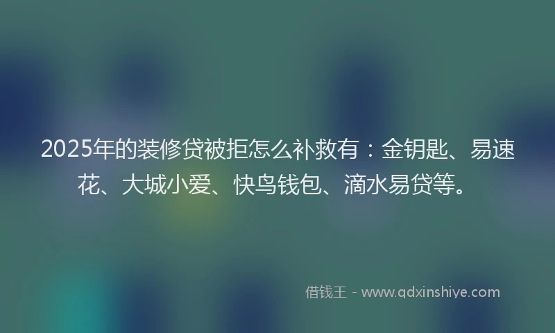 2025年的装修贷被拒怎么补救有：金钥匙、易速花、大城小爱、快鸟钱包、滴水易贷等。