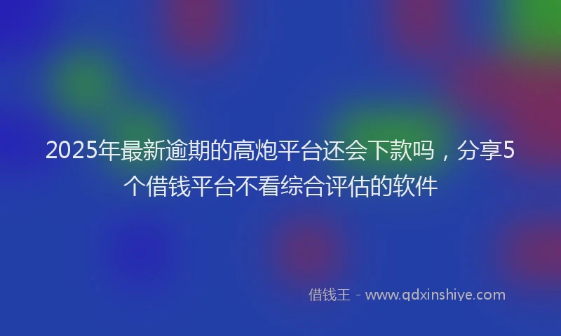 2025年最新逾期的高炮平台还会下款吗，分享5个借钱平台不看综合评估的软件