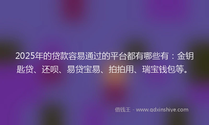 2025年的贷款容易通过的平台都有哪些有：金钥匙贷、还呗、易贷宝易、拍拍用、瑞宝钱包等。