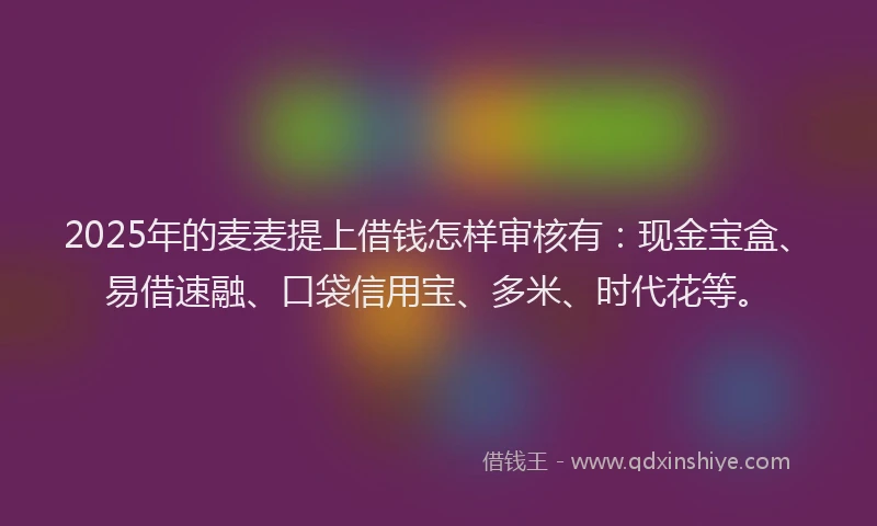 2025年的麦麦提上借钱怎样审核有：现金宝盒、易借速融、口袋信用宝、多米、时代花等。