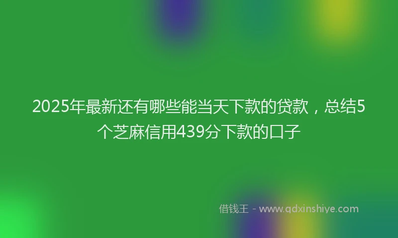 2025年最新还有哪些能当天下款的贷款，总结5个芝麻信用439分下款的口子