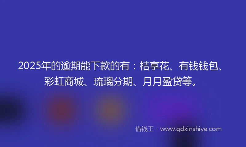 2025年的逾期能下款的有：桔享花、有钱钱包、彩虹商城、琉璃分期、月月盈贷等。