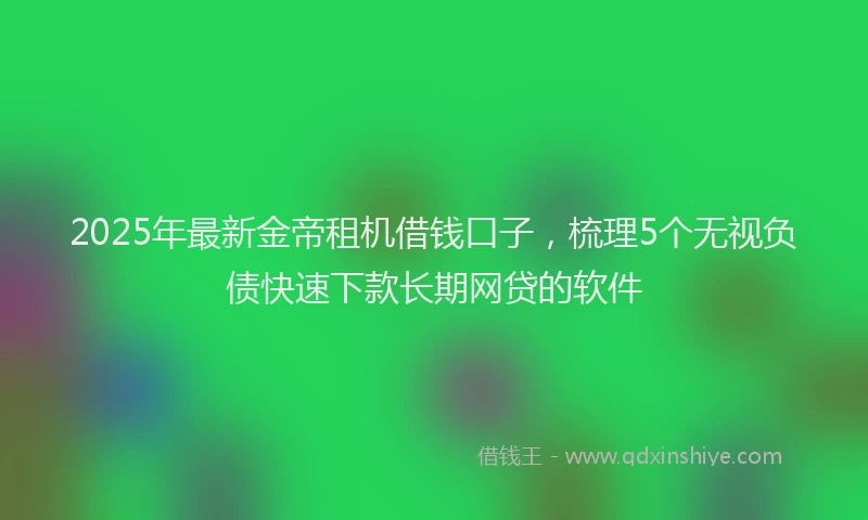 2025年最新金帝租机借钱口子，梳理5个无视负债快速下款长期网贷的软件
