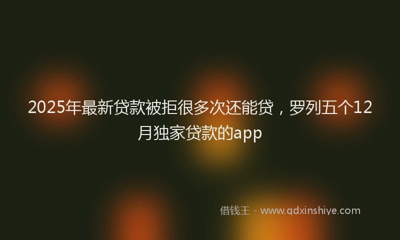 2025年最新贷款被拒很多次还能贷，罗列五个12月独家贷款的app