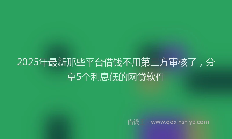 2025年最新那些平台借钱不用第三方审核了，分享5个利息低的网贷软件