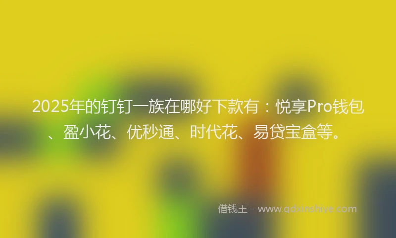 2025年的钉钉一族在哪好下款有：悦享Pro钱包、盈小花、优秒通、时代花、易贷宝盒等。