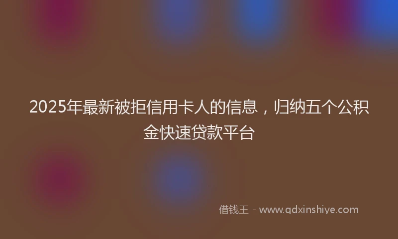 2025年最新被拒信用卡人的信息，归纳五个公积金快速贷款平台