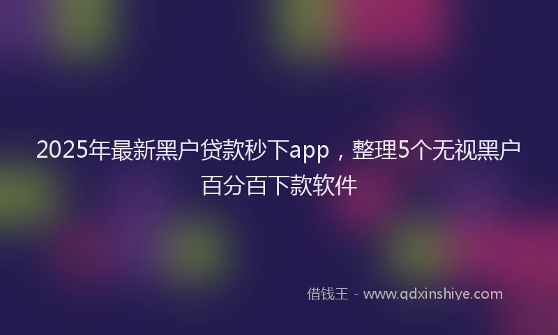 2025年最新黑户贷款秒下app，整理5个无视黑户百分百下款软件