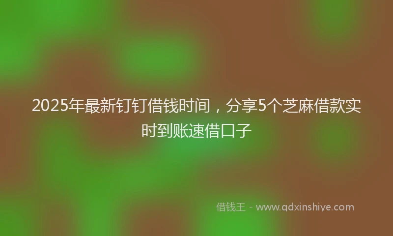 2025年最新钉钉借钱时间，分享5个芝麻借款实时到账速借口子