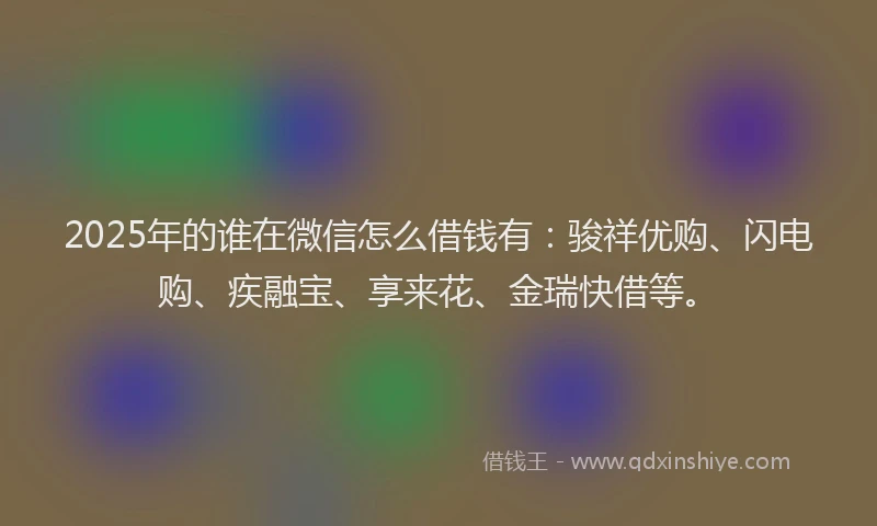 2025年的谁在微信怎么借钱有：骏祥优购、闪电购、疾融宝、享来花、金瑞快借等。