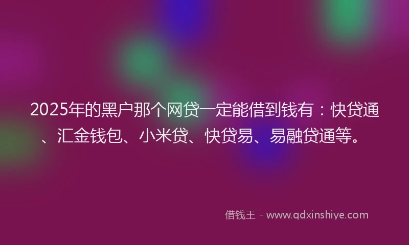 2025年的黑户那个网贷一定能借到钱有：快贷通、汇金钱包、小米贷、快贷易、易融贷通等。