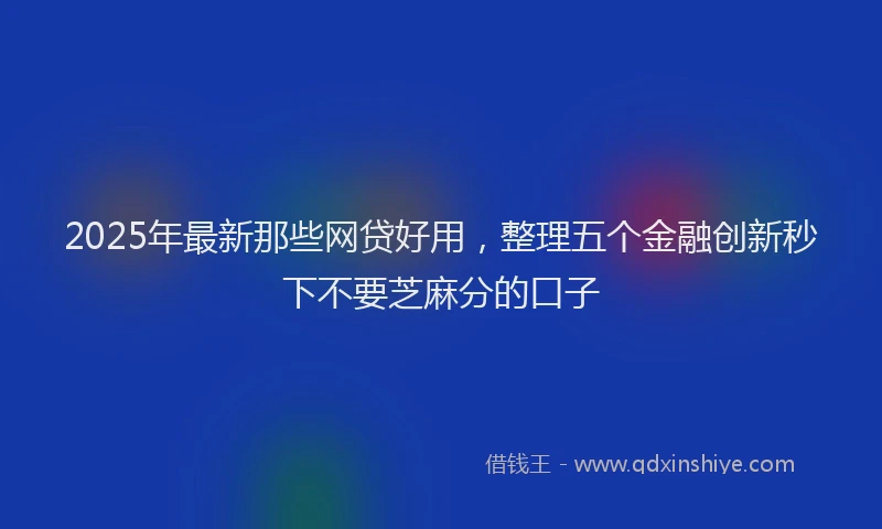 2025年最新那些网贷好用，整理五个金融创新秒下不要芝麻分的口子