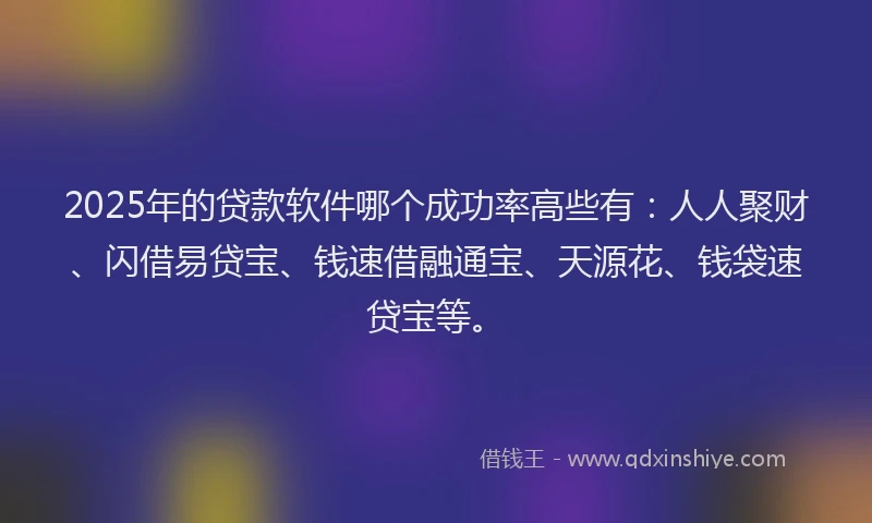 2025年的贷款软件哪个成功率高些有：人人聚财、闪借易贷宝、钱速借融通宝、天源花、钱袋速贷宝等。