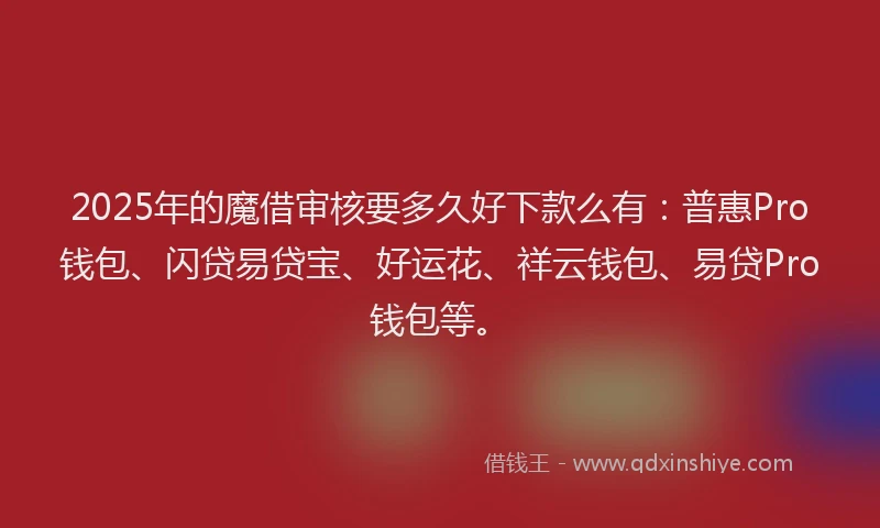 2025年的魔借审核要多久好下款么有：普惠Pro钱包、闪贷易贷宝、好运花、祥云钱包、易贷Pro钱包等。