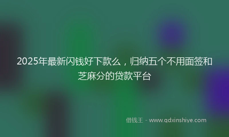 2025年最新闪钱好下款么，归纳五个不用面签和芝麻分的贷款平台