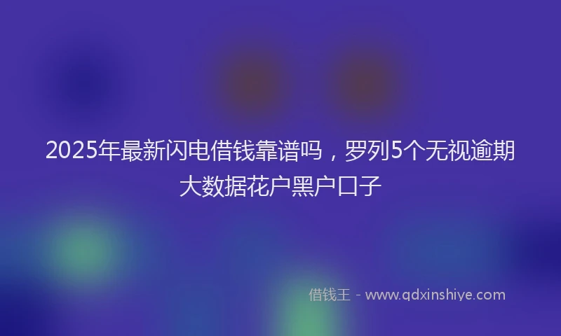 2025年最新闪电借钱靠谱吗，罗列5个无视逾期大数据花户黑户口子