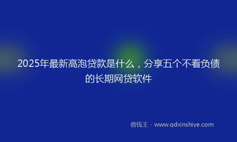 2025年最新高泡贷款是什么，分享五个不看负债的长期网贷软件