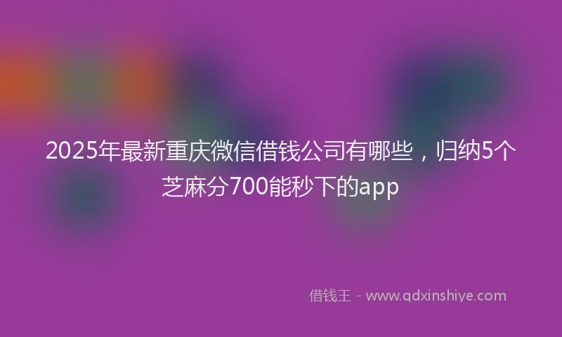 2025年最新重庆微信借钱公司有哪些，归纳5个芝麻分700能秒下的app