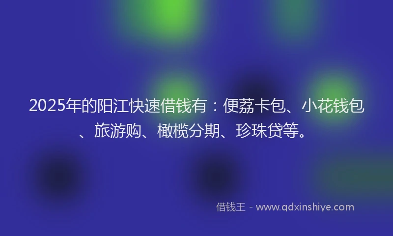 2025年的阳江快速借钱有：便荔卡包、小花钱包、旅游购、橄榄分期、珍珠贷等。