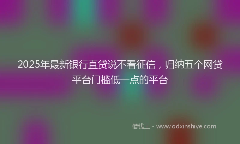 2025年最新银行直贷说不看征信，归纳五个网贷平台门槛低一点的平台