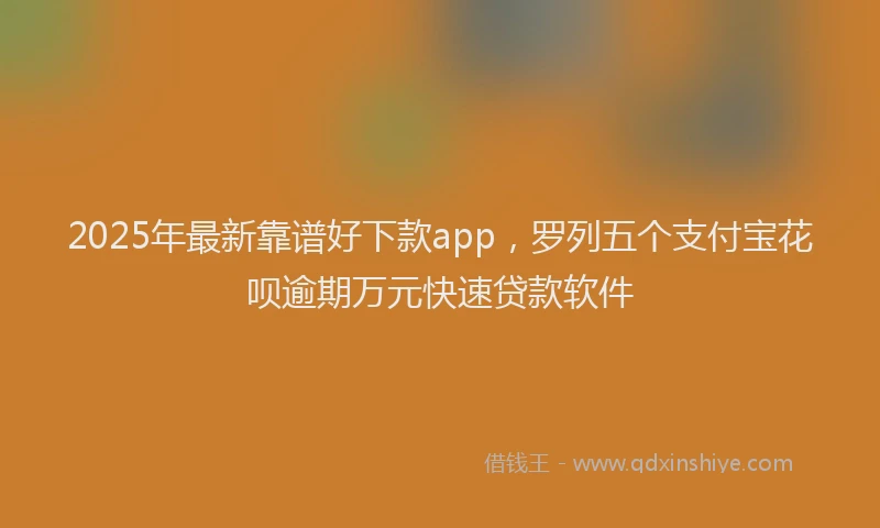 2025年最新靠谱好下款app，罗列五个支付宝花呗逾期万元快速贷款软件
