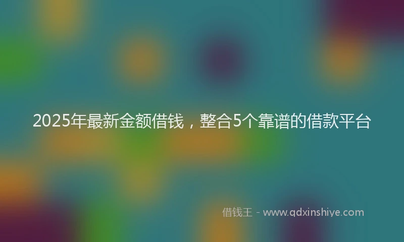 2025年最新金额借钱，整合5个靠谱的借款平台