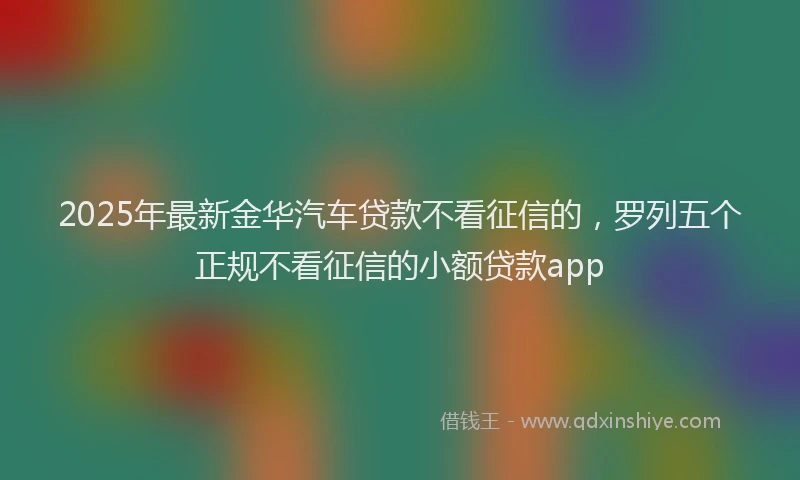 2025年最新金华汽车贷款不看征信的，罗列五个正规不看征信的小额贷款app