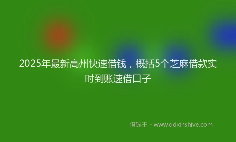 2025年最新高州快速借钱，概括5个芝麻借款实时到账速借口子