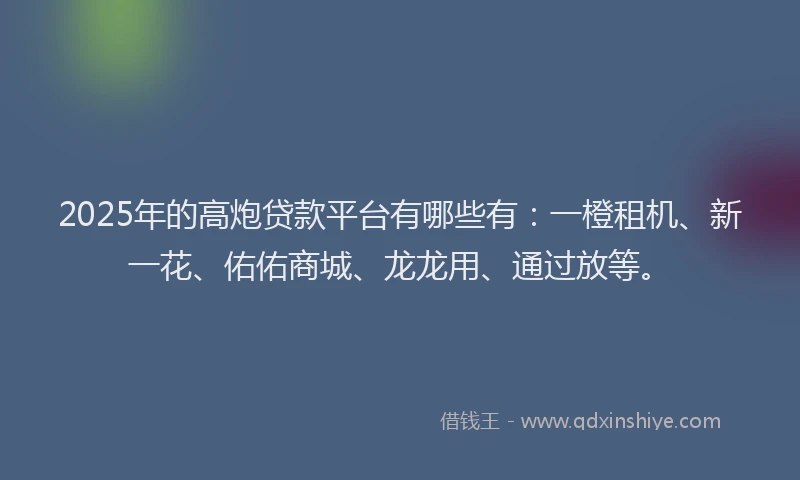 2025年的高炮贷款平台有哪些有：一橙租机、新一花、佑佑商城、龙龙用、通过放等。