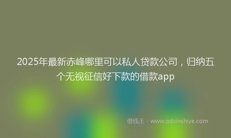2025年最新赤峰哪里可以私人贷款公司，归纳五个无视征信好下款的借款app