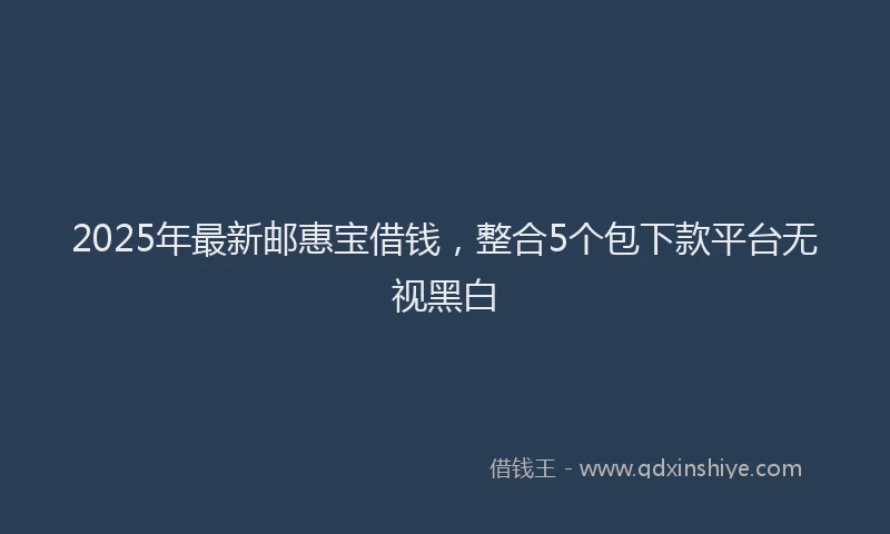 2025年最新邮惠宝借钱，整合5个包下款平台无视黑白