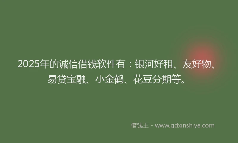 2025年的诚信借钱软件有：银河好租、友好物、易贷宝融、小金鹤、花豆分期等。