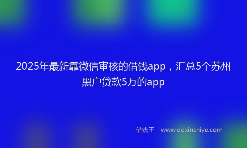 2025年最新靠微信审核的借钱app，汇总5个苏州黑户贷款5万的app