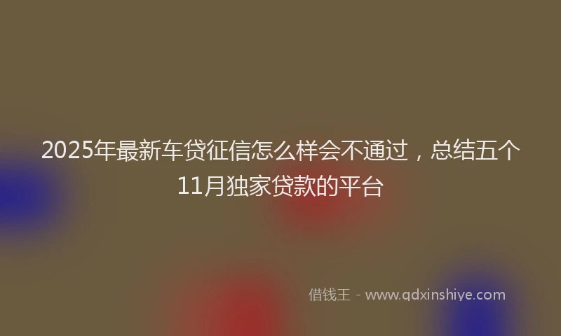 2025年最新车贷征信怎么样会不通过，总结五个11月独家贷款的平台
