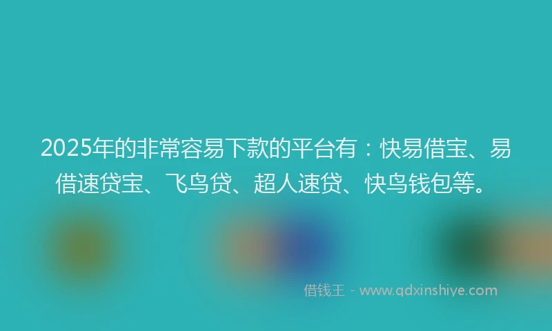 2025年的非常容易下款的平台有：快易借宝、易借速贷宝、飞鸟贷、超人速贷、快鸟钱包等。
