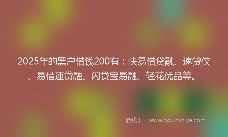 2025年的黑户借钱200有：快易借贷融、速贷侠、易借速贷融、闪贷宝易融、轻花优品等。
