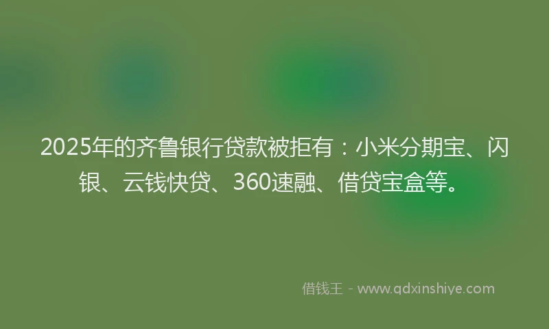 2025年的齐鲁银行贷款被拒有：小米分期宝、闪银、云钱快贷、360速融、借贷宝盒等。