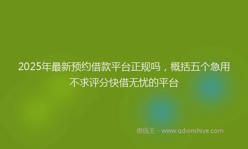 2025年最新预约借款平台正规吗，概括五个急用不求评分快借无忧的平台