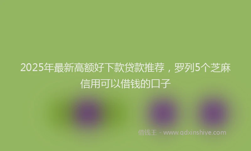 2025年最新高额好下款贷款推荐，罗列5个芝麻信用可以借钱的口子