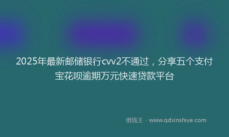 2025年最新邮储银行cvv2不通过，分享五个支付宝花呗逾期万元快速贷款平台