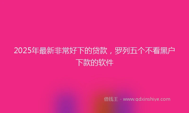 2025年最新非常好下的贷款，罗列五个不看黑户下款的软件