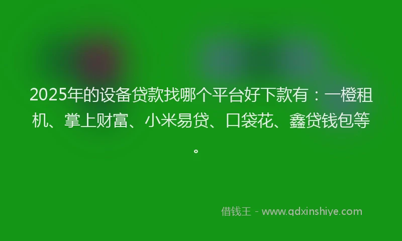 2025年的设备贷款找哪个平台好下款有：一橙租机、掌上财富、小米易贷、口袋花、鑫贷钱包等。