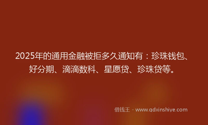2025年的通用金融被拒多久通知有：珍珠钱包、好分期、滴滴数科、星愿贷、珍珠贷等。