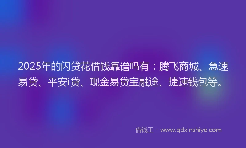 2025年的闪贷花借钱靠谱吗有：腾飞商城、急速易贷、平安i贷、现金易贷宝融途、捷速钱包等。