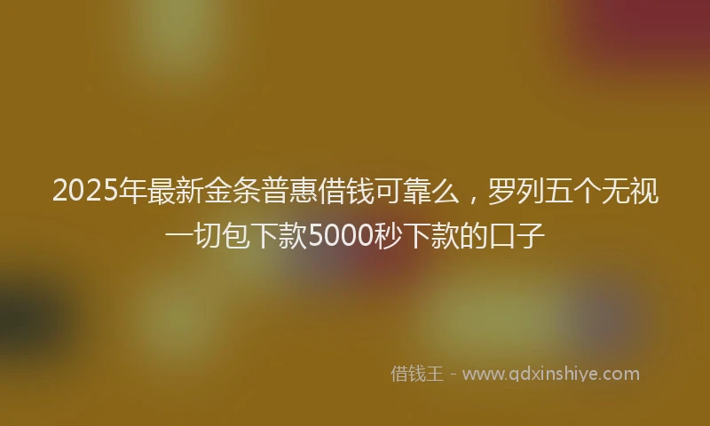 2025年最新金条普惠借钱可靠么，罗列五个无视一切包下款5000秒下款的口子