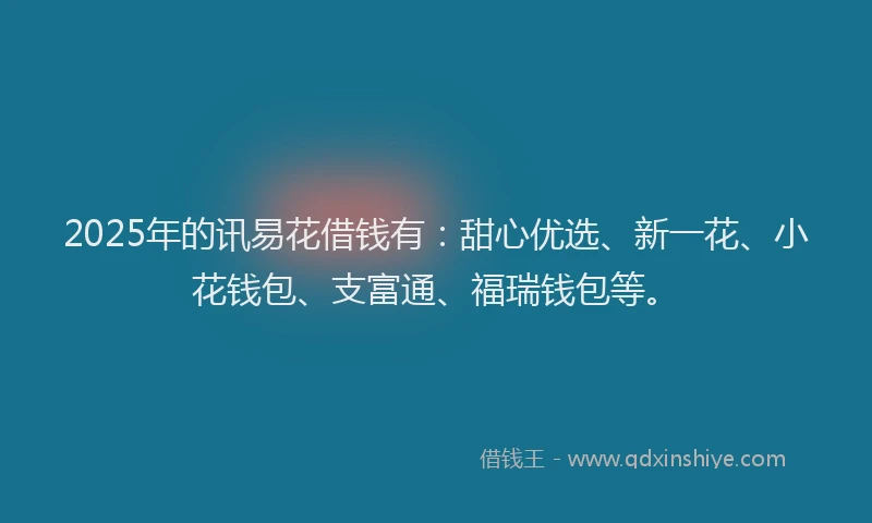 2025年的讯易花借钱有：甜心优选、新一花、小花钱包、支富通、福瑞钱包等。