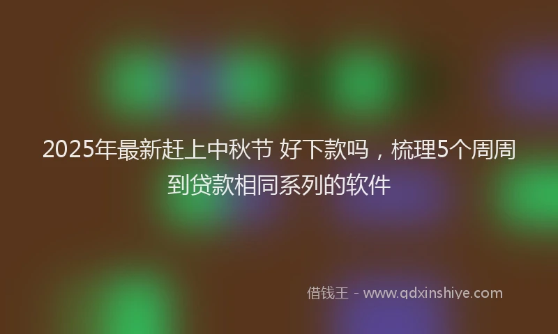 2025年最新赶上中秋节 好下款吗，梳理5个周周到贷款相同系列的软件